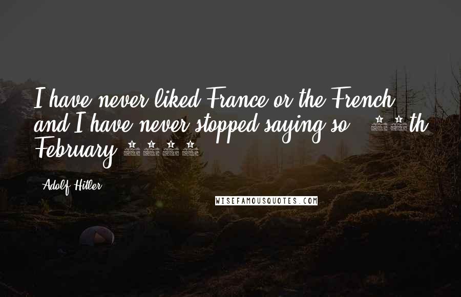 Adolf Hitler Quotes: I have never liked France or the French, and I have never stopped saying so. (15th February 1945)