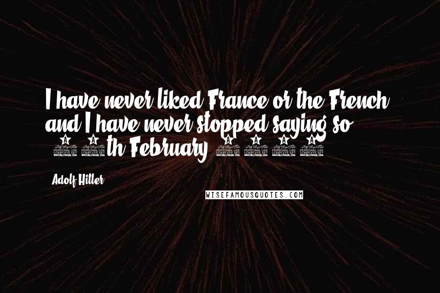 Adolf Hitler Quotes: I have never liked France or the French, and I have never stopped saying so. (15th February 1945)