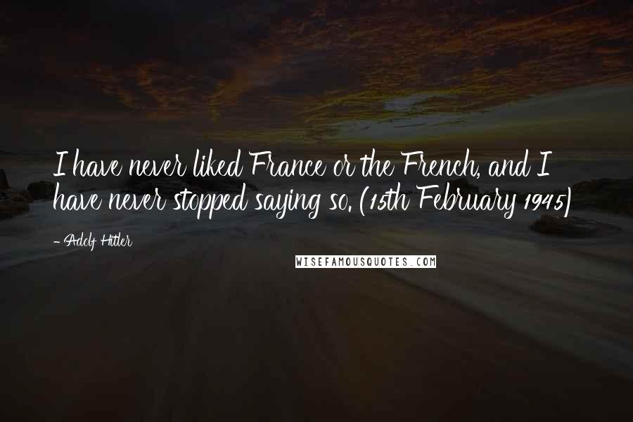 Adolf Hitler Quotes: I have never liked France or the French, and I have never stopped saying so. (15th February 1945)