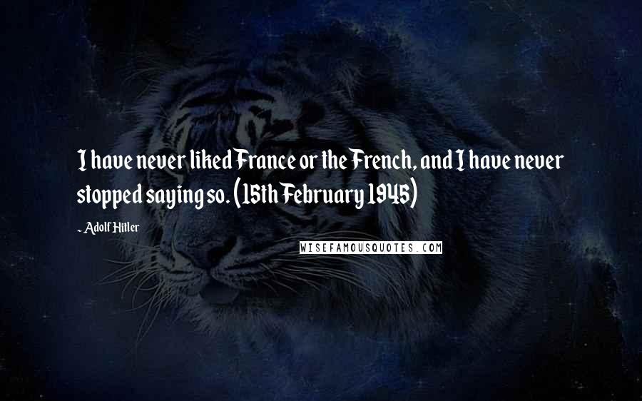 Adolf Hitler Quotes: I have never liked France or the French, and I have never stopped saying so. (15th February 1945)