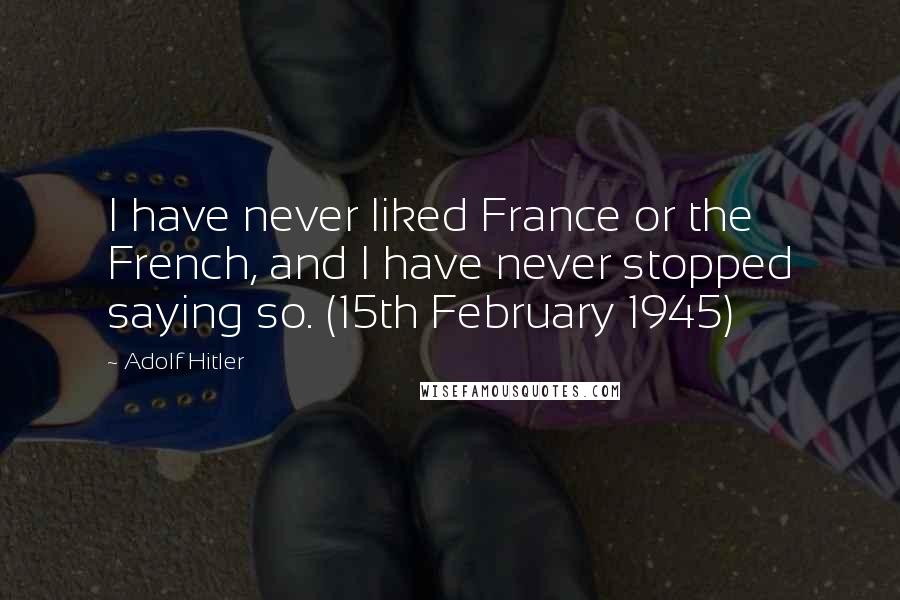 Adolf Hitler Quotes: I have never liked France or the French, and I have never stopped saying so. (15th February 1945)