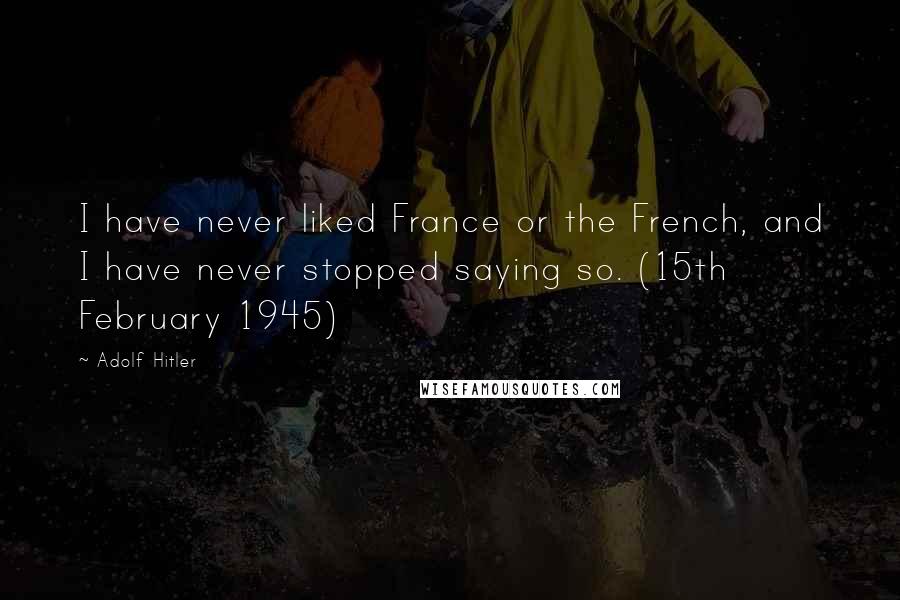 Adolf Hitler Quotes: I have never liked France or the French, and I have never stopped saying so. (15th February 1945)