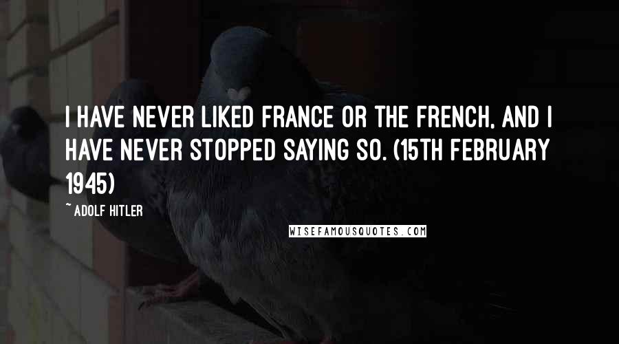 Adolf Hitler Quotes: I have never liked France or the French, and I have never stopped saying so. (15th February 1945)