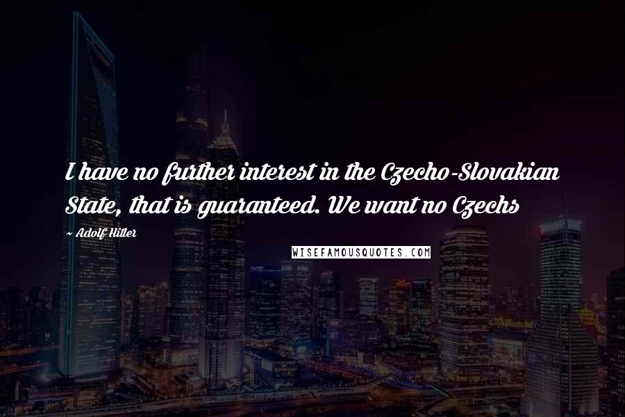 Adolf Hitler Quotes: I have no further interest in the Czecho-Slovakian State, that is guaranteed. We want no Czechs
