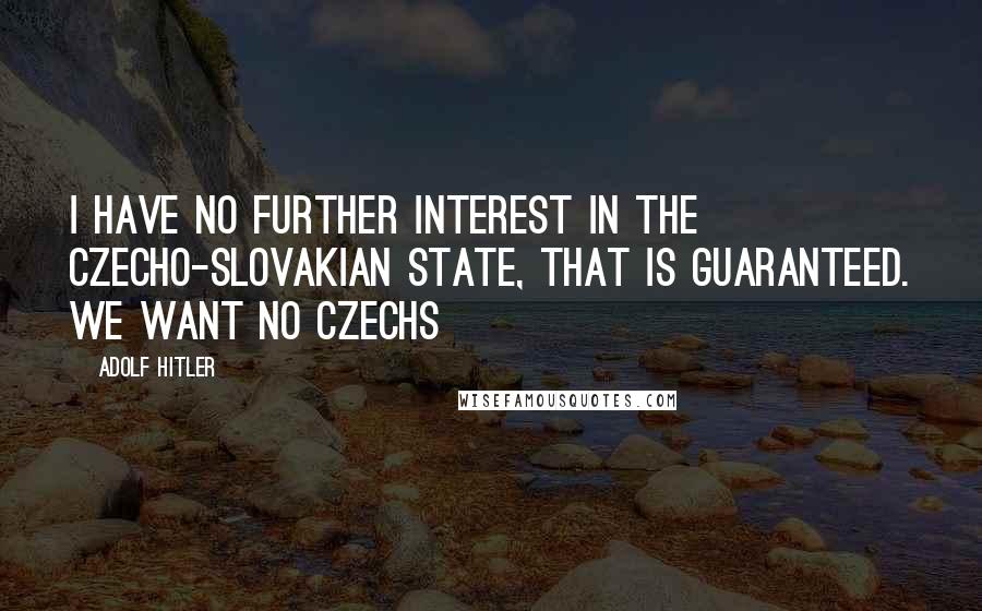 Adolf Hitler Quotes: I have no further interest in the Czecho-Slovakian State, that is guaranteed. We want no Czechs