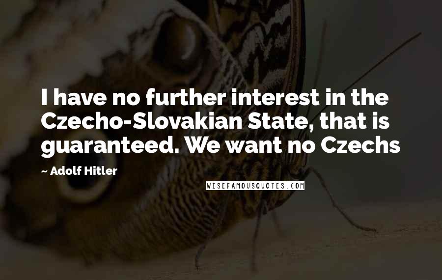 Adolf Hitler Quotes: I have no further interest in the Czecho-Slovakian State, that is guaranteed. We want no Czechs