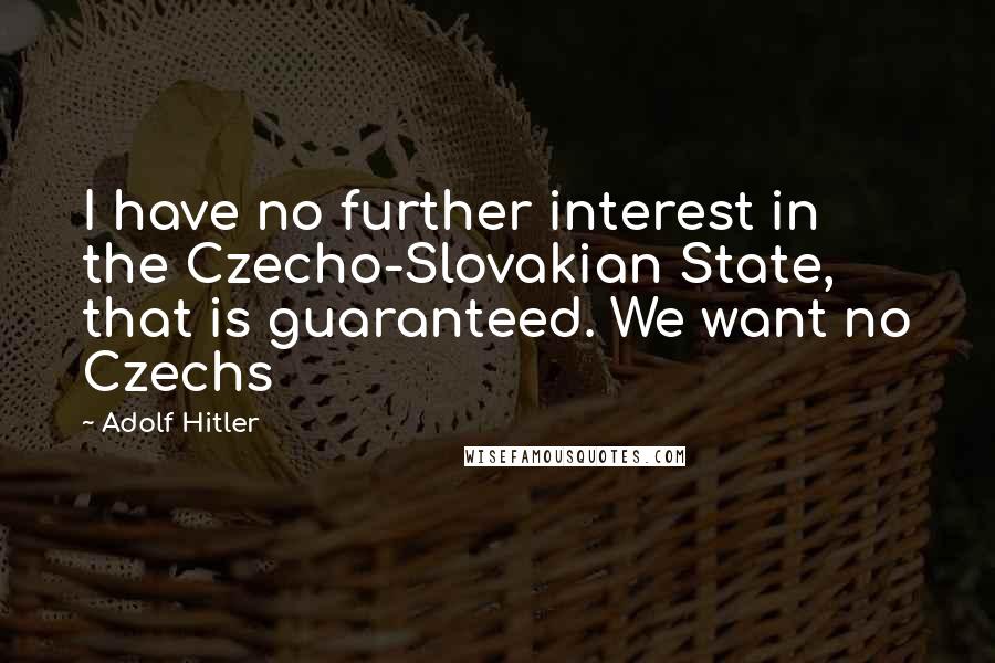 Adolf Hitler Quotes: I have no further interest in the Czecho-Slovakian State, that is guaranteed. We want no Czechs