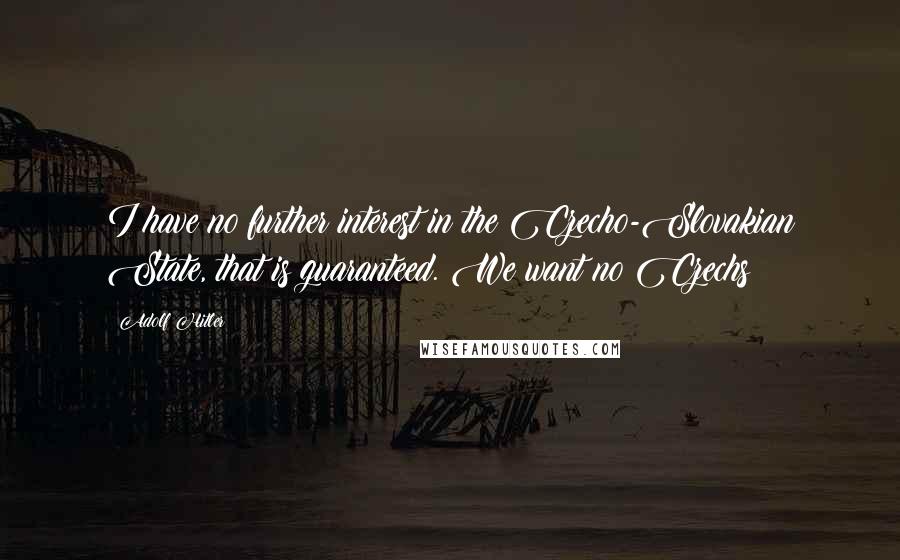 Adolf Hitler Quotes: I have no further interest in the Czecho-Slovakian State, that is guaranteed. We want no Czechs