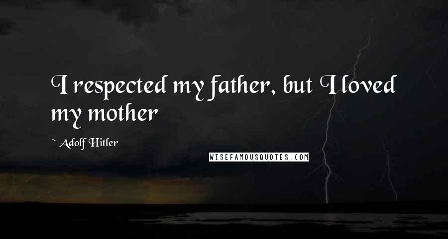 Adolf Hitler Quotes: I respected my father, but I loved my mother