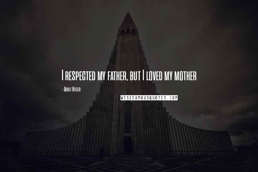 Adolf Hitler Quotes: I respected my father, but I loved my mother