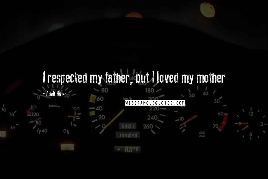 Adolf Hitler Quotes: I respected my father, but I loved my mother