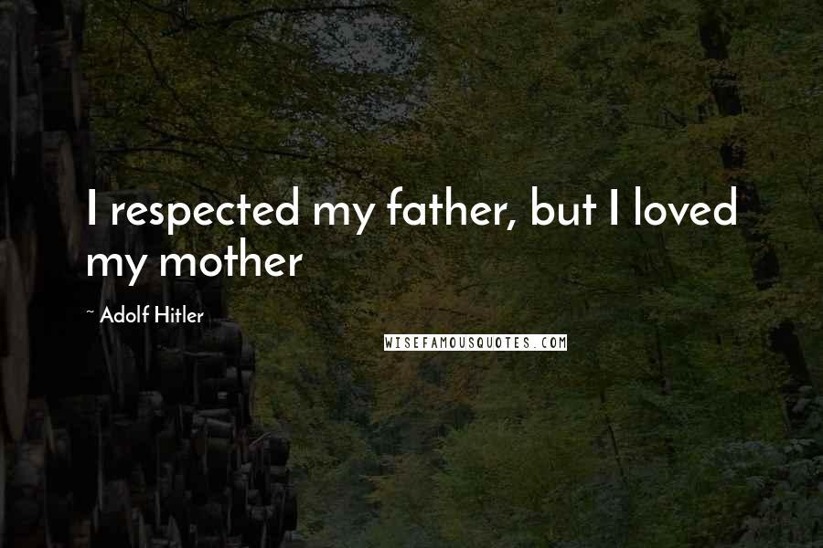 Adolf Hitler Quotes: I respected my father, but I loved my mother