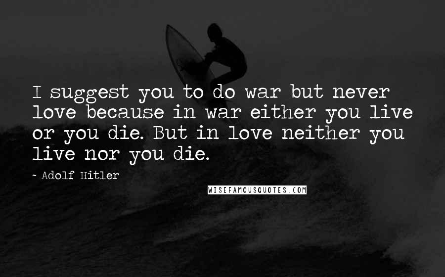 Adolf Hitler Quotes: I suggest you to do war but never love because in war either you live or you die. But in love neither you live nor you die.