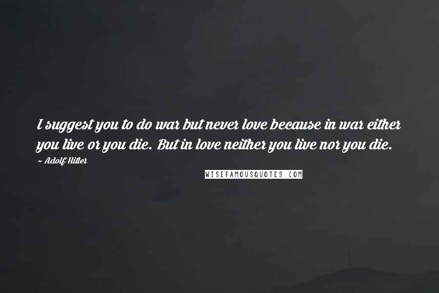 Adolf Hitler Quotes: I suggest you to do war but never love because in war either you live or you die. But in love neither you live nor you die.