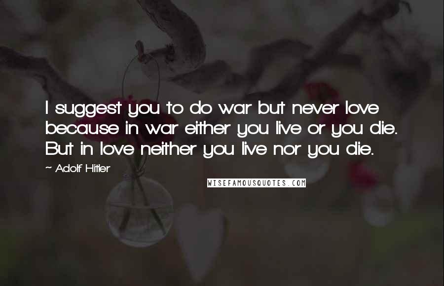 Adolf Hitler Quotes: I suggest you to do war but never love because in war either you live or you die. But in love neither you live nor you die.