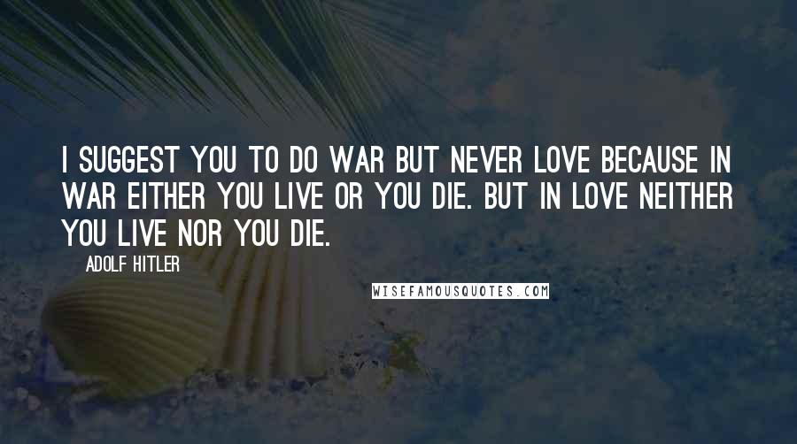 Adolf Hitler Quotes: I suggest you to do war but never love because in war either you live or you die. But in love neither you live nor you die.