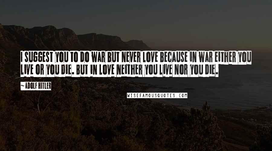 Adolf Hitler Quotes: I suggest you to do war but never love because in war either you live or you die. But in love neither you live nor you die.