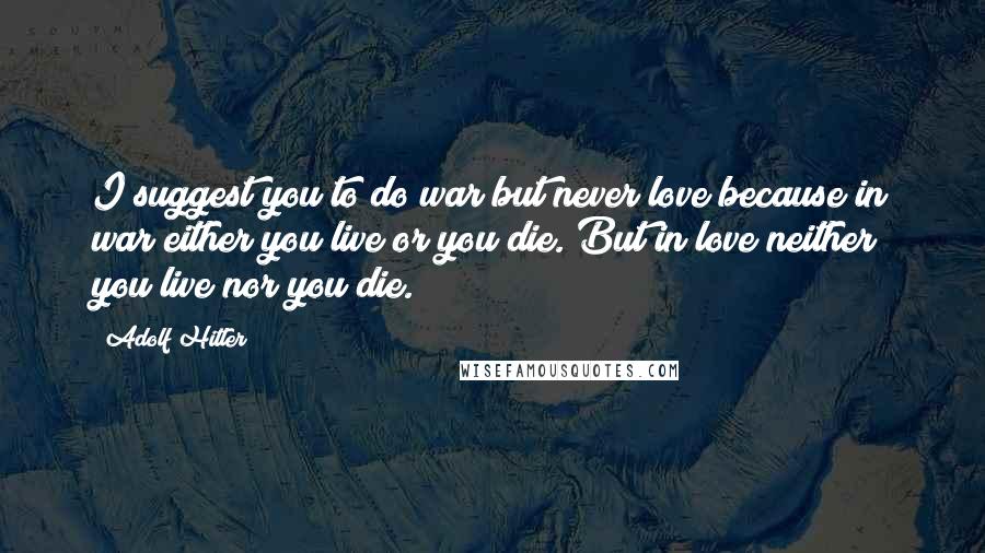 Adolf Hitler Quotes: I suggest you to do war but never love because in war either you live or you die. But in love neither you live nor you die.