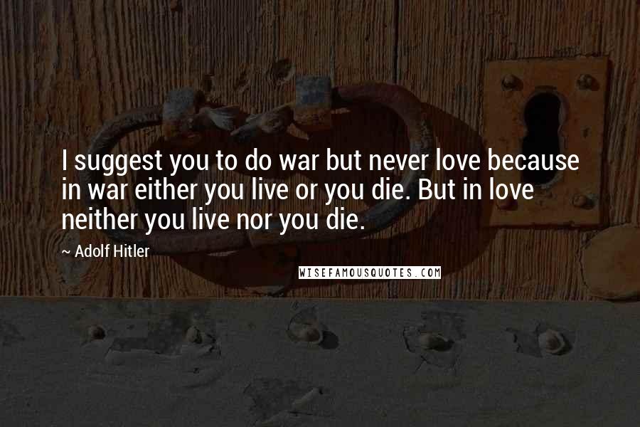 Adolf Hitler Quotes: I suggest you to do war but never love because in war either you live or you die. But in love neither you live nor you die.