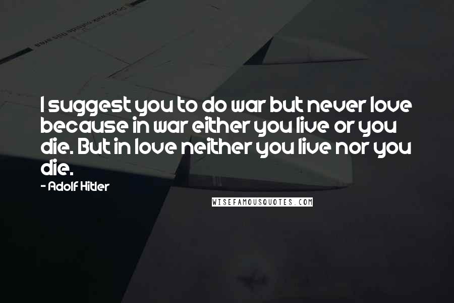 Adolf Hitler Quotes: I suggest you to do war but never love because in war either you live or you die. But in love neither you live nor you die.