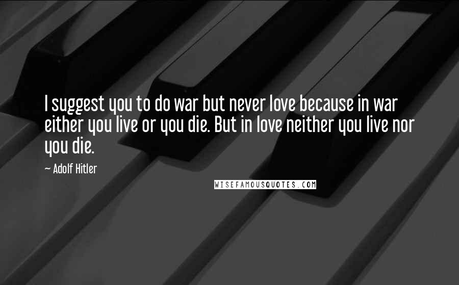 Adolf Hitler Quotes: I suggest you to do war but never love because in war either you live or you die. But in love neither you live nor you die.