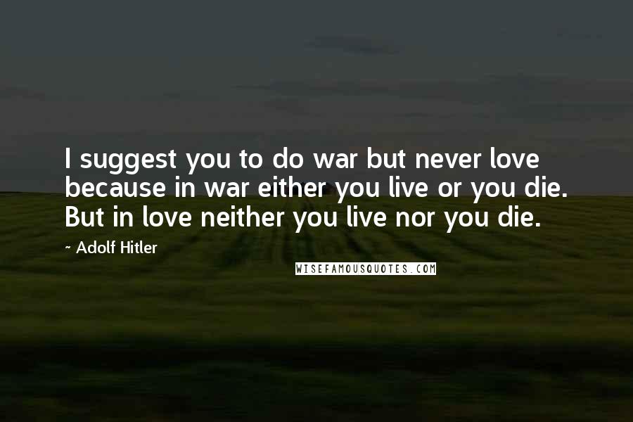 Adolf Hitler Quotes: I suggest you to do war but never love because in war either you live or you die. But in love neither you live nor you die.