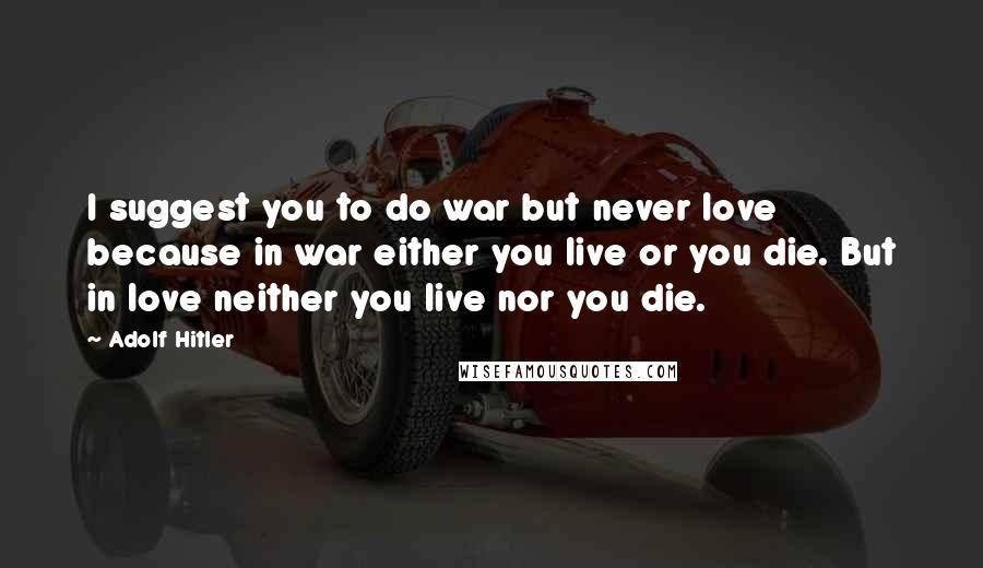 Adolf Hitler Quotes: I suggest you to do war but never love because in war either you live or you die. But in love neither you live nor you die.