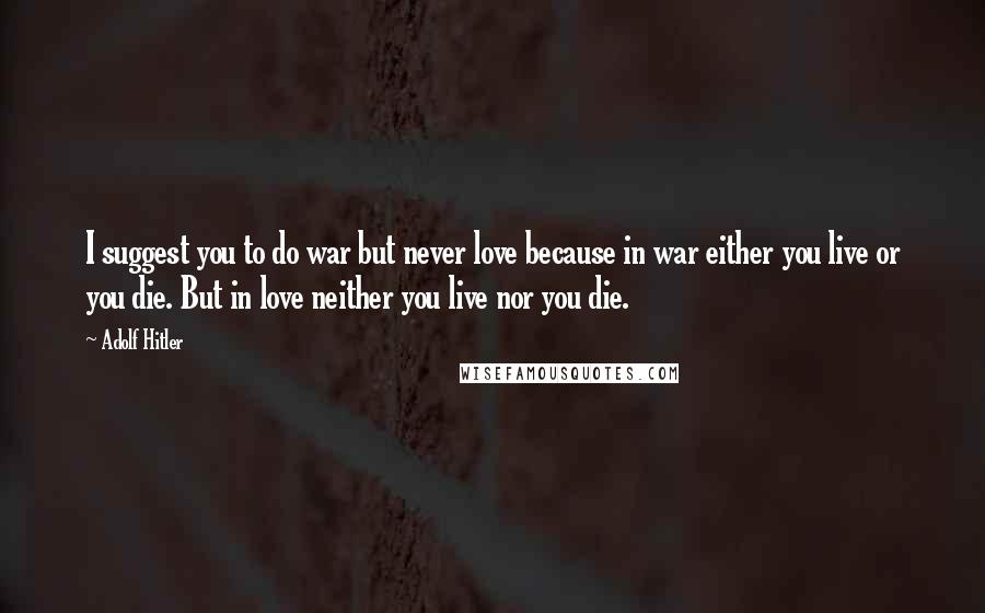 Adolf Hitler Quotes: I suggest you to do war but never love because in war either you live or you die. But in love neither you live nor you die.