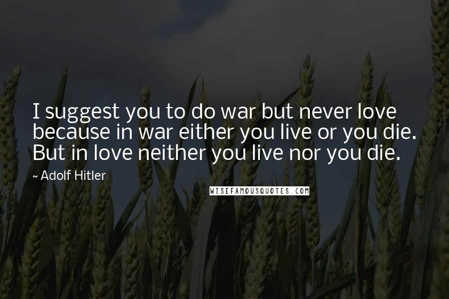 Adolf Hitler Quotes: I suggest you to do war but never love because in war either you live or you die. But in love neither you live nor you die.