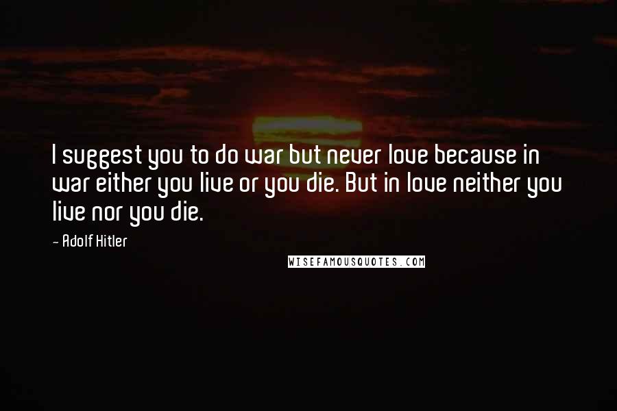 Adolf Hitler Quotes: I suggest you to do war but never love because in war either you live or you die. But in love neither you live nor you die.