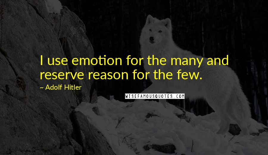 Adolf Hitler Quotes: I use emotion for the many and reserve reason for the few.
