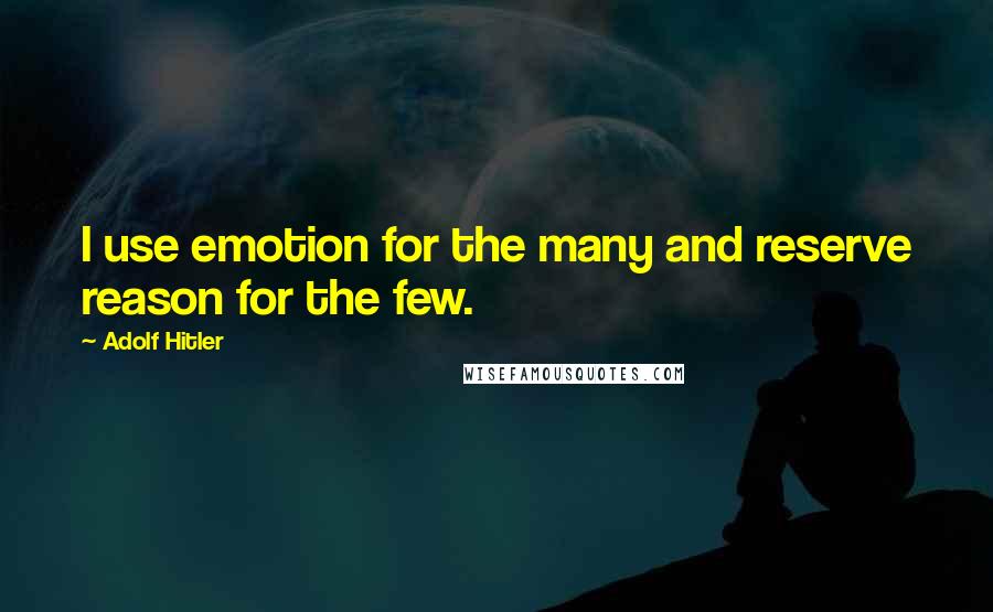 Adolf Hitler Quotes: I use emotion for the many and reserve reason for the few.