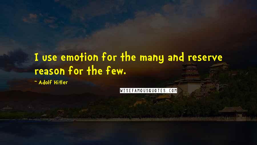 Adolf Hitler Quotes: I use emotion for the many and reserve reason for the few.