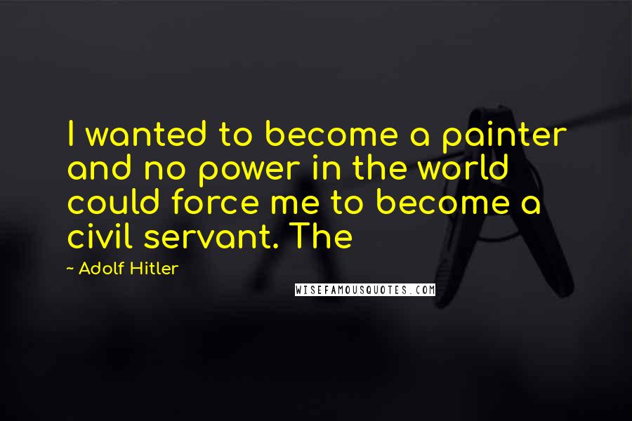 Adolf Hitler Quotes: I wanted to become a painter and no power in the world could force me to become a civil servant. The