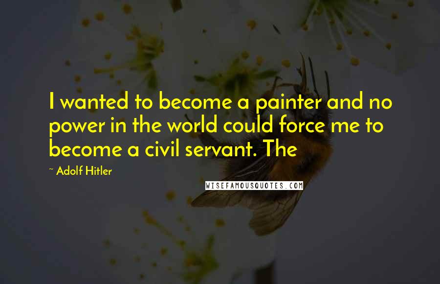 Adolf Hitler Quotes: I wanted to become a painter and no power in the world could force me to become a civil servant. The