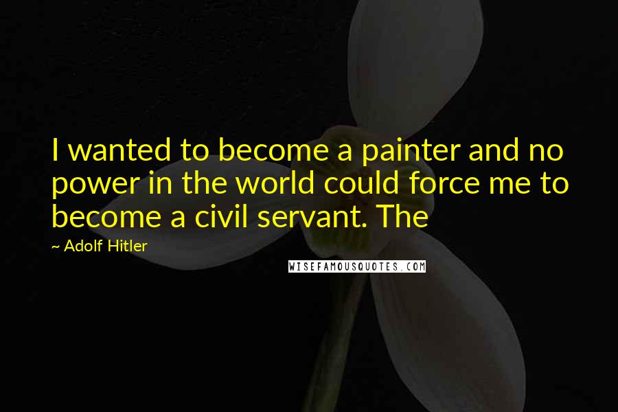 Adolf Hitler Quotes: I wanted to become a painter and no power in the world could force me to become a civil servant. The