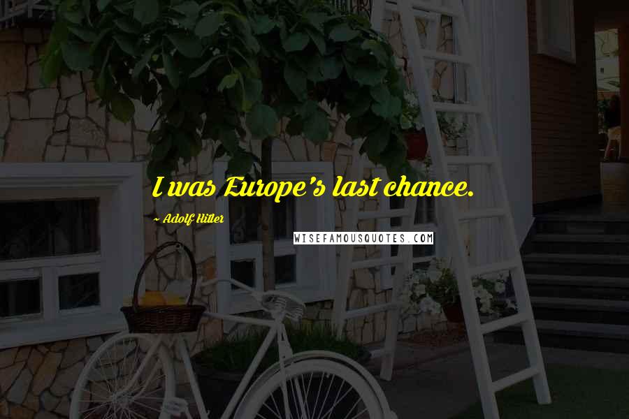 Adolf Hitler Quotes: I was Europe's last chance.