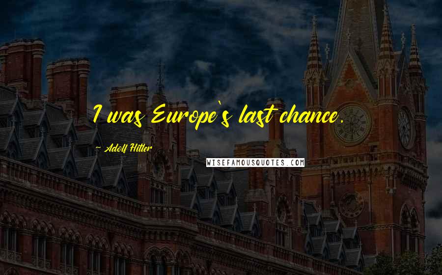 Adolf Hitler Quotes: I was Europe's last chance.