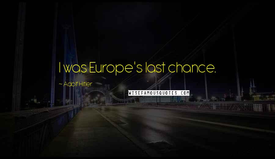 Adolf Hitler Quotes: I was Europe's last chance.