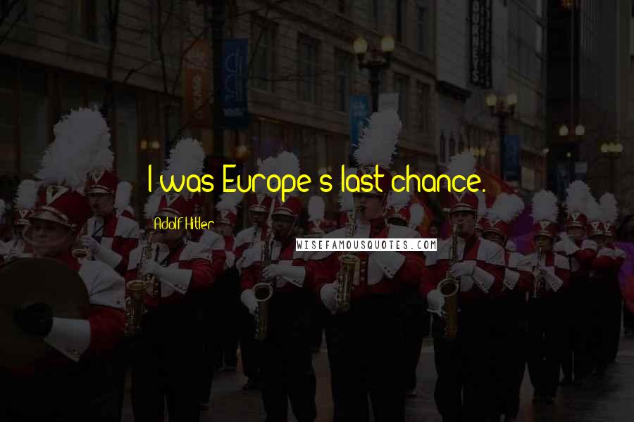 Adolf Hitler Quotes: I was Europe's last chance.