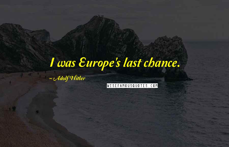 Adolf Hitler Quotes: I was Europe's last chance.