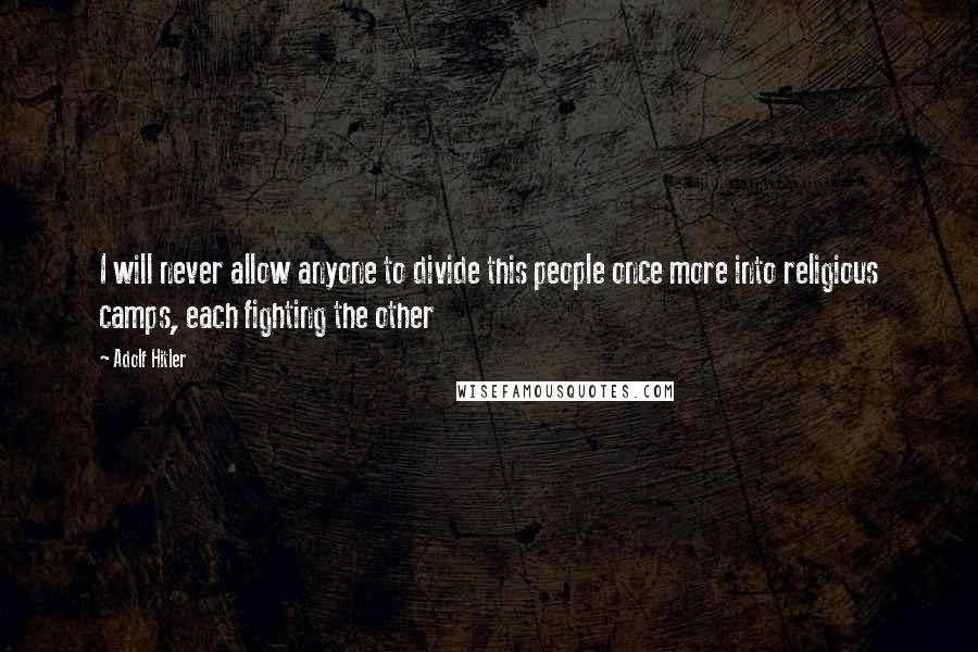 Adolf Hitler Quotes: I will never allow anyone to divide this people once more into religious camps, each fighting the other