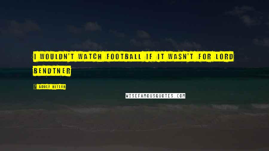 Adolf Hitler Quotes: I wouldn't watch football if it wasn't for Lord Bendtner