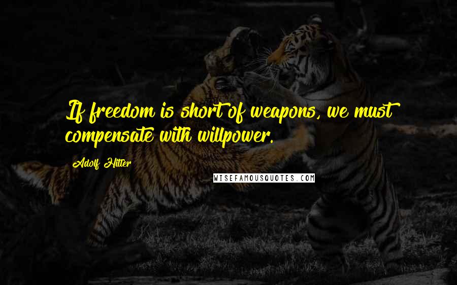 Adolf Hitler Quotes: If freedom is short of weapons, we must compensate with willpower.