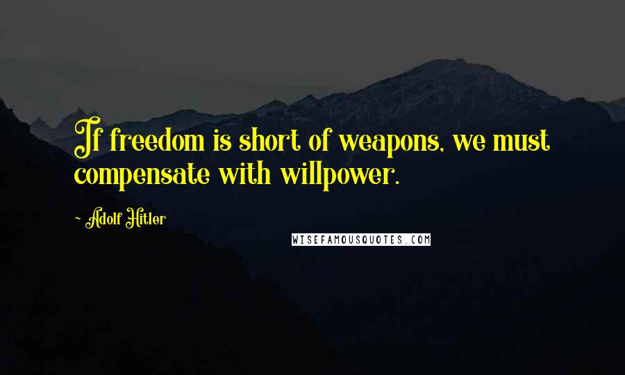 Adolf Hitler Quotes: If freedom is short of weapons, we must compensate with willpower.