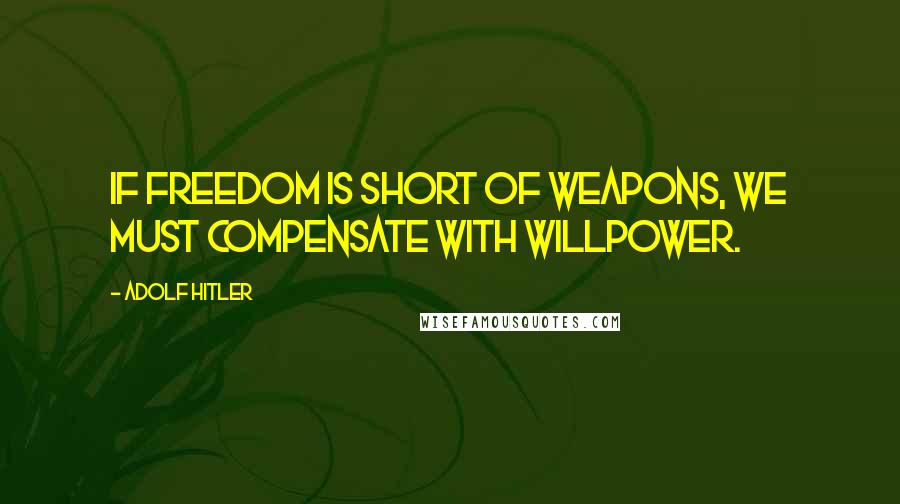 Adolf Hitler Quotes: If freedom is short of weapons, we must compensate with willpower.