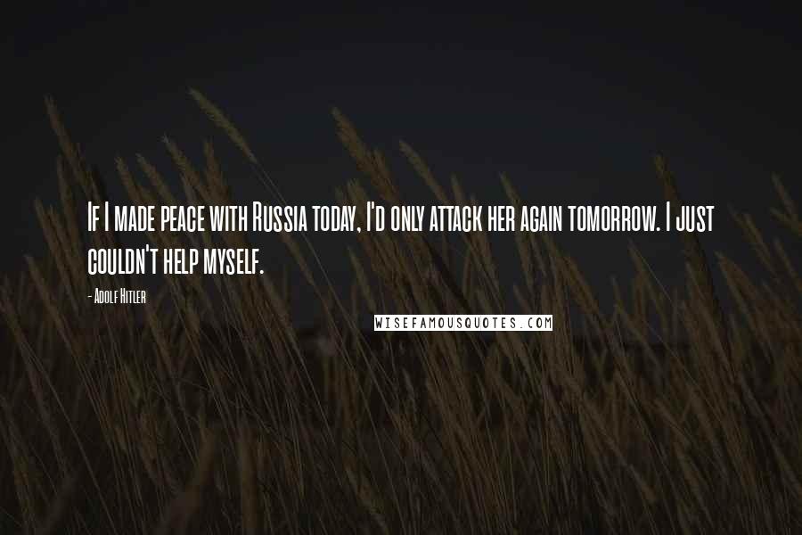 Adolf Hitler Quotes: If I made peace with Russia today, I'd only attack her again tomorrow. I just couldn't help myself.