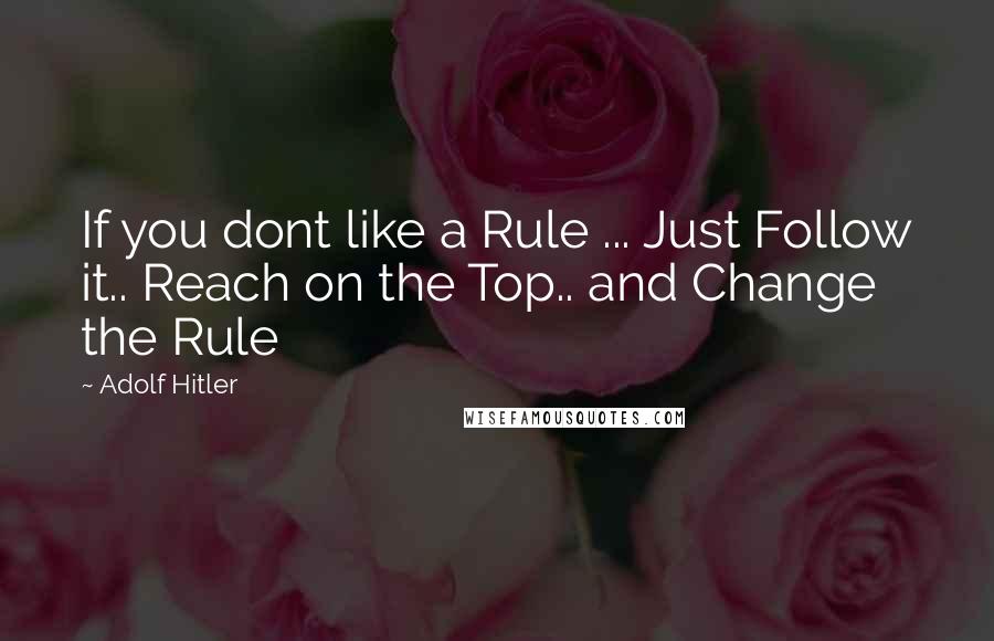 Adolf Hitler Quotes: If you dont like a Rule ... Just Follow it.. Reach on the Top.. and Change the Rule