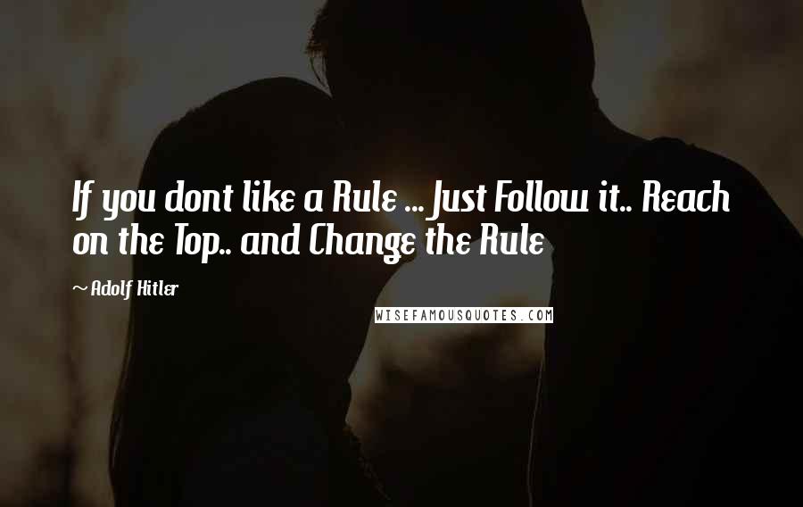 Adolf Hitler Quotes: If you dont like a Rule ... Just Follow it.. Reach on the Top.. and Change the Rule