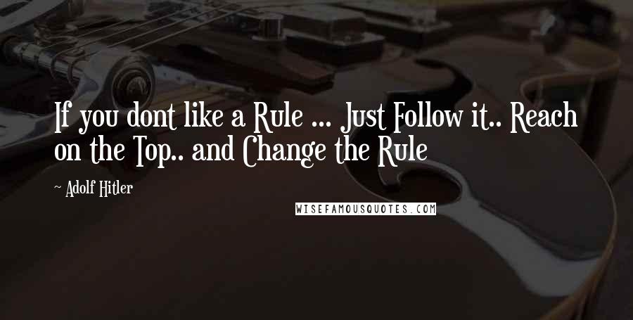 Adolf Hitler Quotes: If you dont like a Rule ... Just Follow it.. Reach on the Top.. and Change the Rule